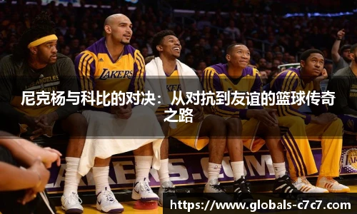 尼克杨与科比的对决：从对抗到友谊的篮球传奇之路