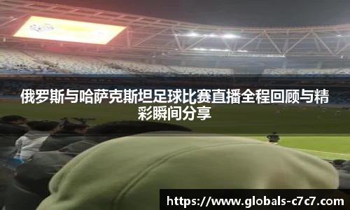 俄罗斯与哈萨克斯坦足球比赛直播全程回顾与精彩瞬间分享