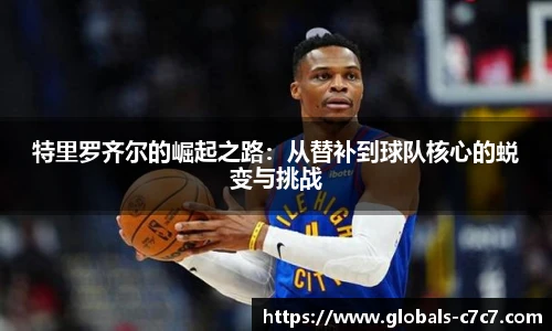 特里罗齐尔的崛起之路：从替补到球队核心的蜕变与挑战