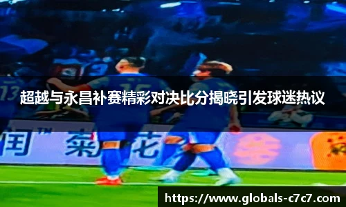 超越与永昌补赛精彩对决比分揭晓引发球迷热议