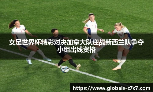 女足世界杯精彩对决加拿大队迎战新西兰队争夺小组出线资格
