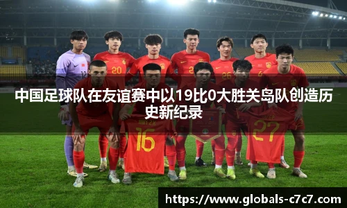 中国足球队在友谊赛中以19比0大胜关岛队创造历史新纪录