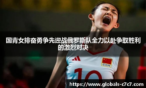 国青女排奋勇争先迎战俄罗斯队全力以赴争取胜利的激烈对决