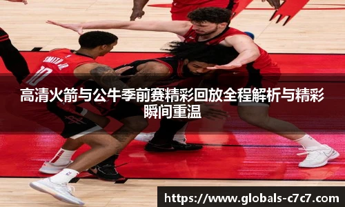 高清火箭与公牛季前赛精彩回放全程解析与精彩瞬间重温