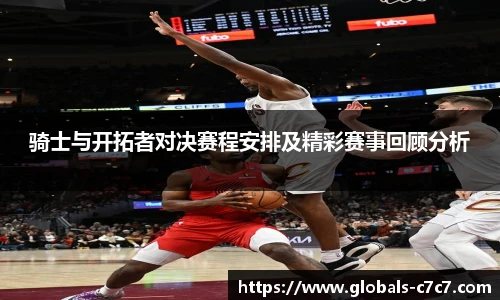 骑士与开拓者对决赛程安排及精彩赛事回顾分析