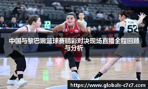中国与黎巴嫩篮球赛精彩对决现场直播全程回顾与分析